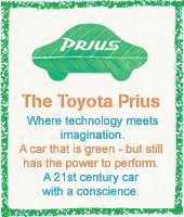 The Toyota Prius.  Where technology meets imagination.  A car that is green - but still has the power to perform.  A 21st century car with a conscience.