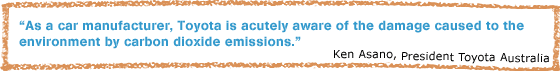 "As a car manufacturer, Toyota is acutely aware of the damage caused to the environment by carbon dioxide emissions" - Ken Asano, President Toyota Australia
